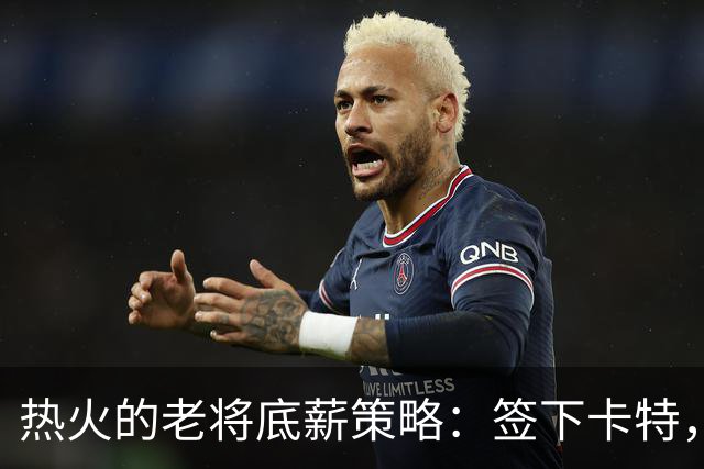 热火的老将底薪策略：签下卡特，还是留个心眼？
