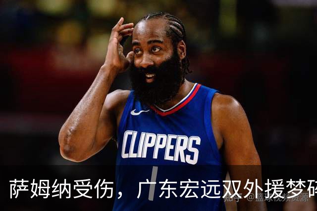 萨姆纳受伤，广东宏远双外援梦碎，陈老板要忙了！